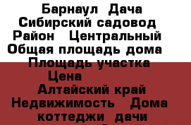 Барнаул. Дача Сибирский садовод › Район ­ Центральный › Общая площадь дома ­ 25 › Площадь участка ­ 5 › Цена ­ 430 000 - Алтайский край Недвижимость » Дома, коттеджи, дачи продажа   . Алтайский край